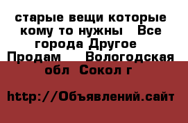 старые вещи которые кому то нужны - Все города Другое » Продам   . Вологодская обл.,Сокол г.